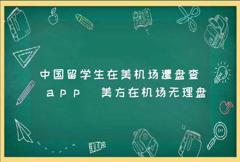 中国留学生在美机场遭盘查 app_美方在机场无理盘查中国留学生一小时